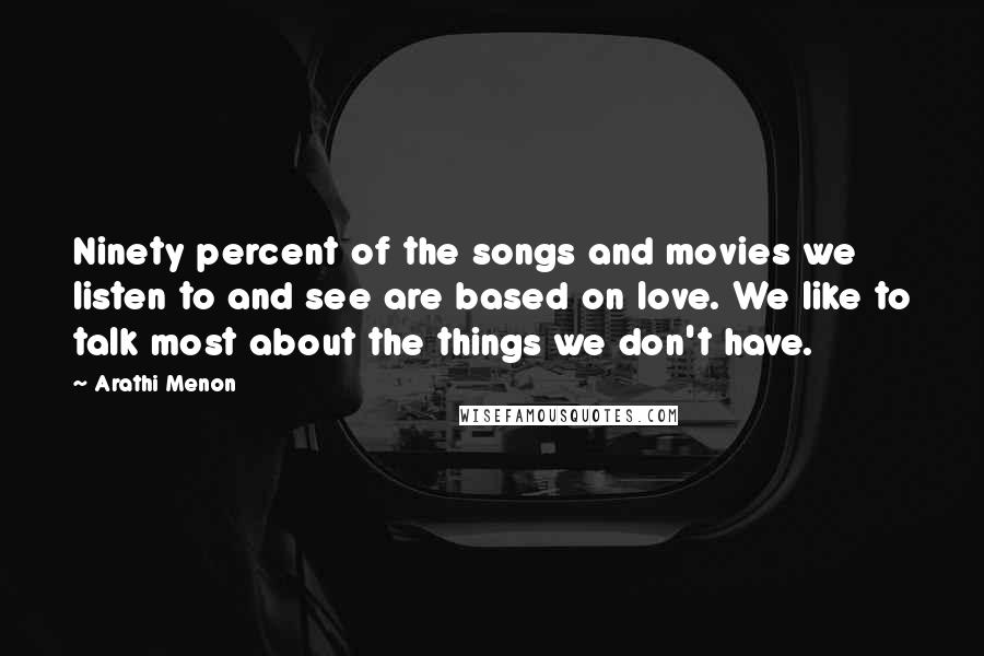 Arathi Menon Quotes: Ninety percent of the songs and movies we listen to and see are based on love. We like to talk most about the things we don't have.