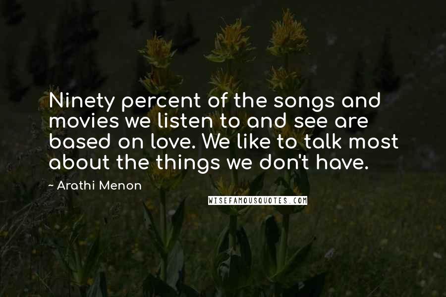 Arathi Menon Quotes: Ninety percent of the songs and movies we listen to and see are based on love. We like to talk most about the things we don't have.