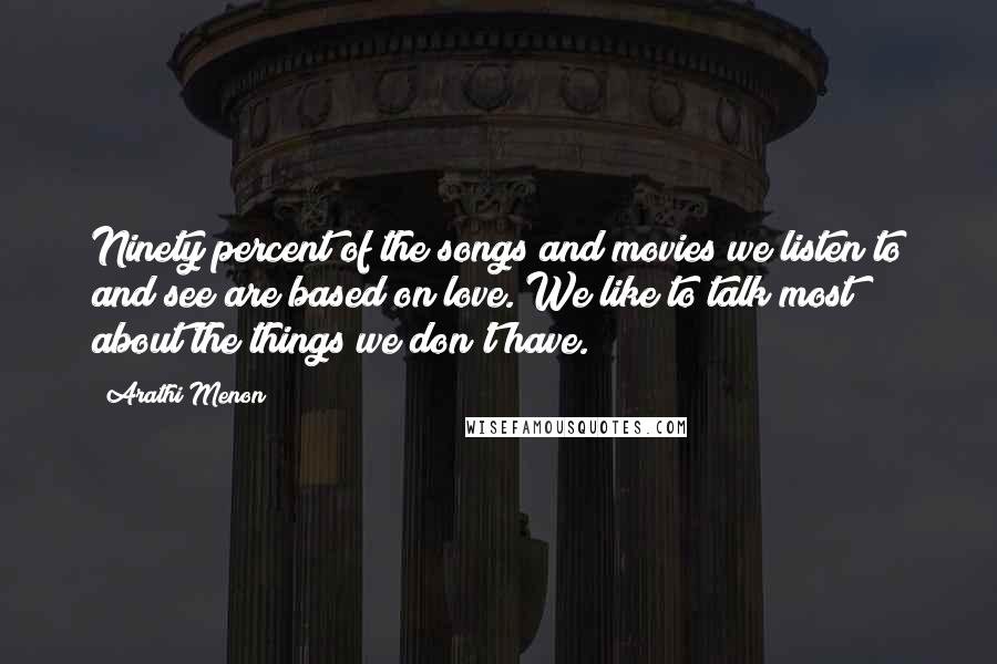 Arathi Menon Quotes: Ninety percent of the songs and movies we listen to and see are based on love. We like to talk most about the things we don't have.