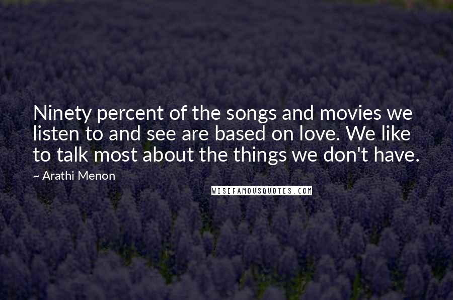 Arathi Menon Quotes: Ninety percent of the songs and movies we listen to and see are based on love. We like to talk most about the things we don't have.