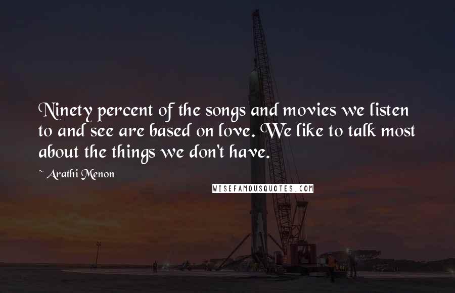 Arathi Menon Quotes: Ninety percent of the songs and movies we listen to and see are based on love. We like to talk most about the things we don't have.