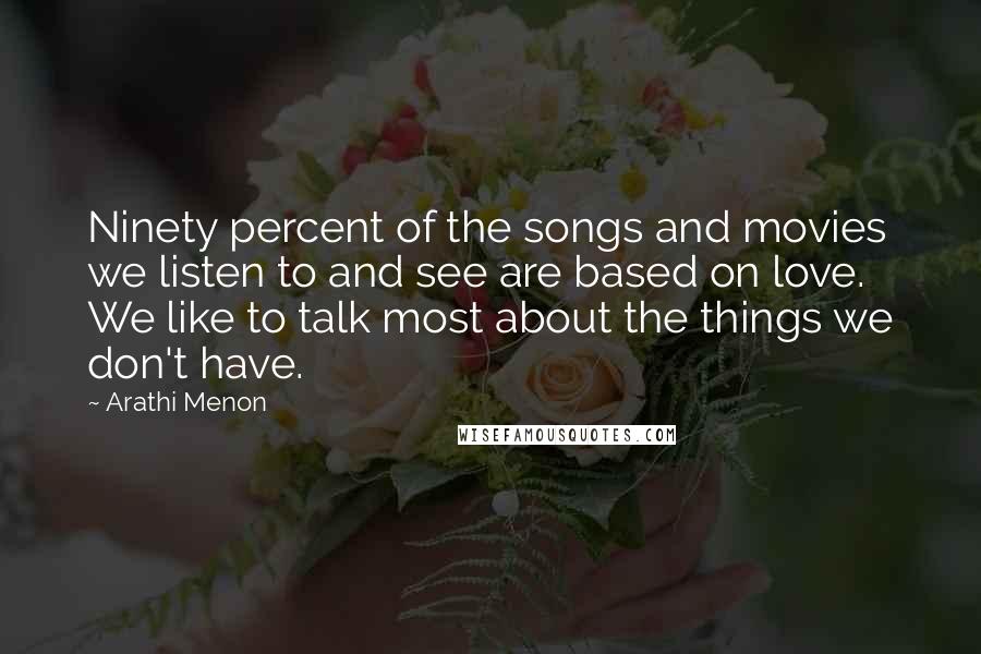 Arathi Menon Quotes: Ninety percent of the songs and movies we listen to and see are based on love. We like to talk most about the things we don't have.