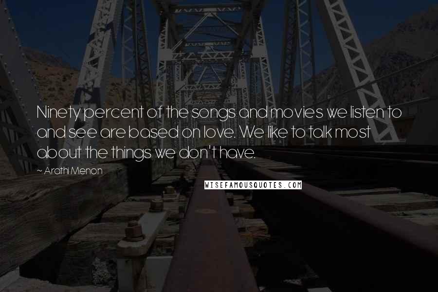 Arathi Menon Quotes: Ninety percent of the songs and movies we listen to and see are based on love. We like to talk most about the things we don't have.