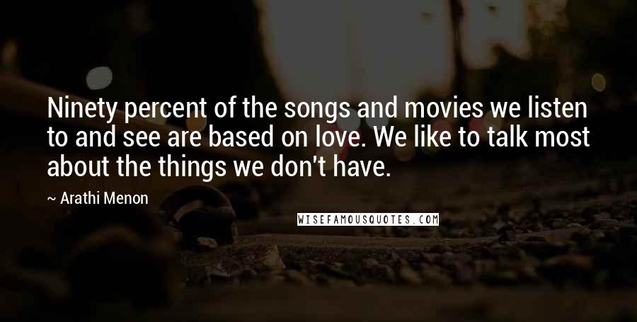 Arathi Menon Quotes: Ninety percent of the songs and movies we listen to and see are based on love. We like to talk most about the things we don't have.