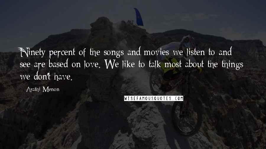 Arathi Menon Quotes: Ninety percent of the songs and movies we listen to and see are based on love. We like to talk most about the things we don't have.