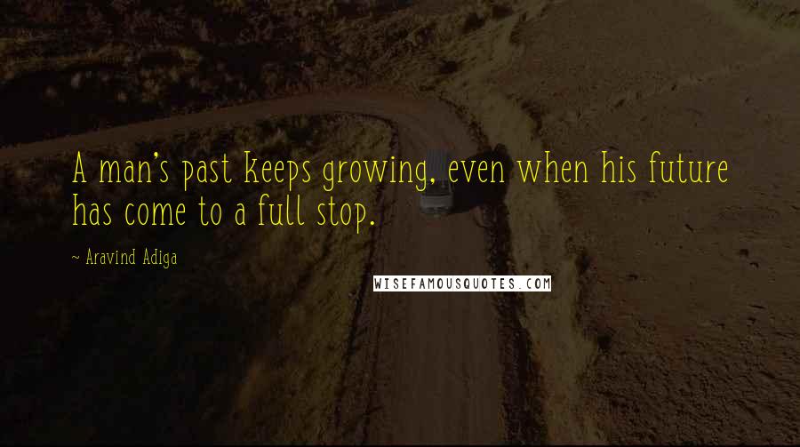 Aravind Adiga Quotes: A man's past keeps growing, even when his future has come to a full stop.
