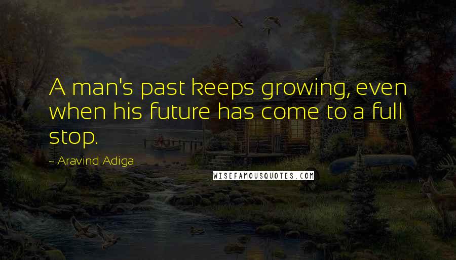 Aravind Adiga Quotes: A man's past keeps growing, even when his future has come to a full stop.