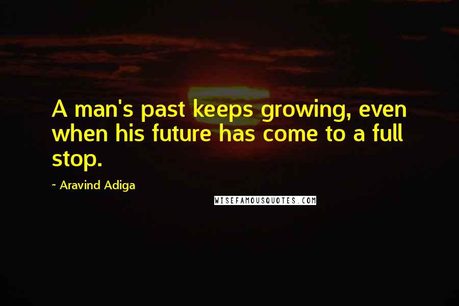 Aravind Adiga Quotes: A man's past keeps growing, even when his future has come to a full stop.