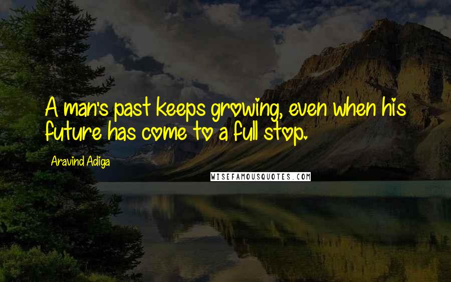 Aravind Adiga Quotes: A man's past keeps growing, even when his future has come to a full stop.