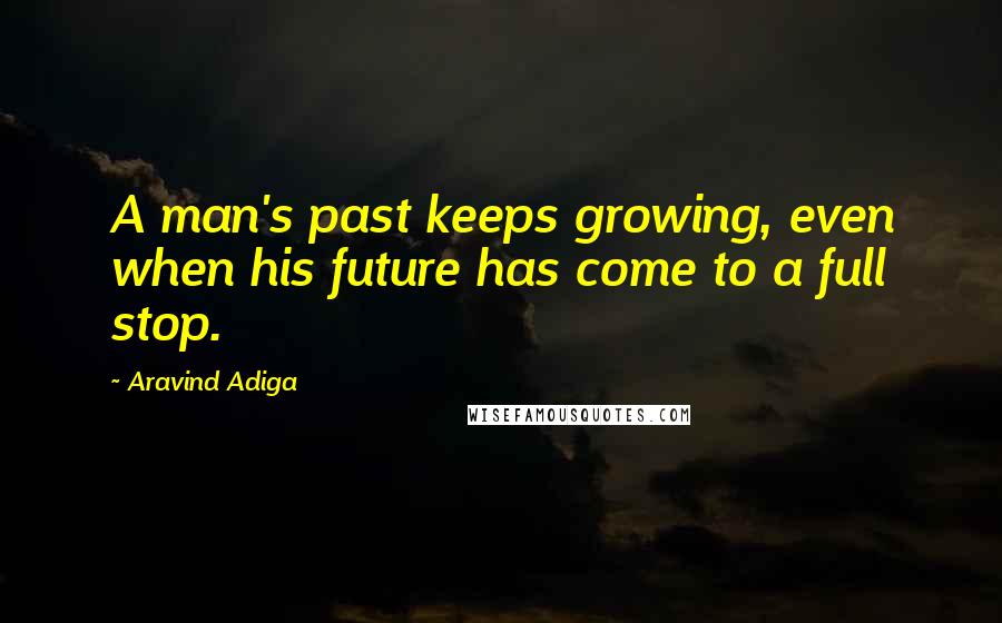 Aravind Adiga Quotes: A man's past keeps growing, even when his future has come to a full stop.