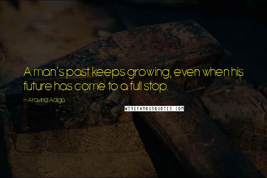 Aravind Adiga Quotes: A man's past keeps growing, even when his future has come to a full stop.