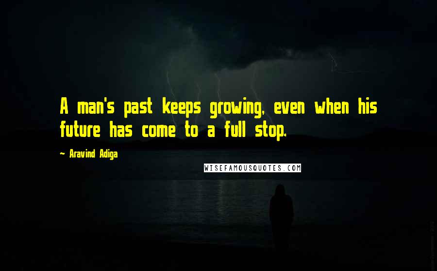 Aravind Adiga Quotes: A man's past keeps growing, even when his future has come to a full stop.