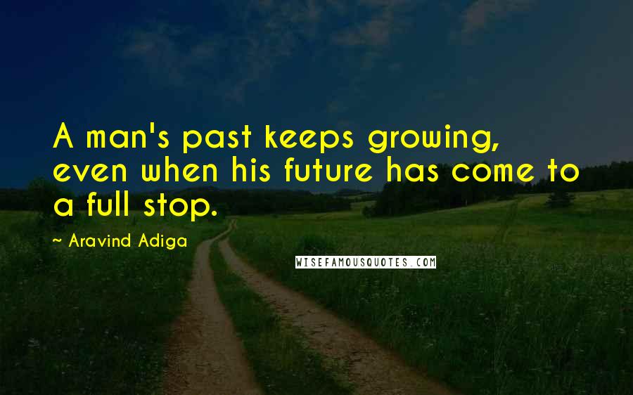 Aravind Adiga Quotes: A man's past keeps growing, even when his future has come to a full stop.
