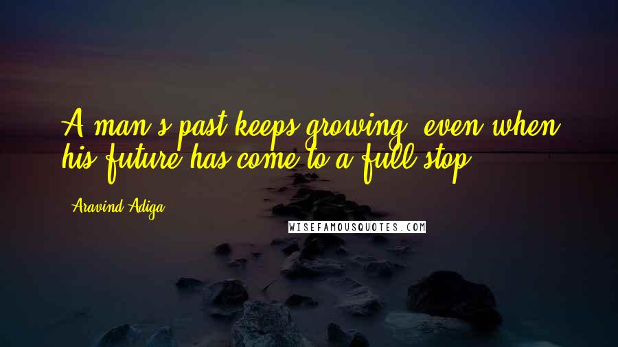 Aravind Adiga Quotes: A man's past keeps growing, even when his future has come to a full stop.