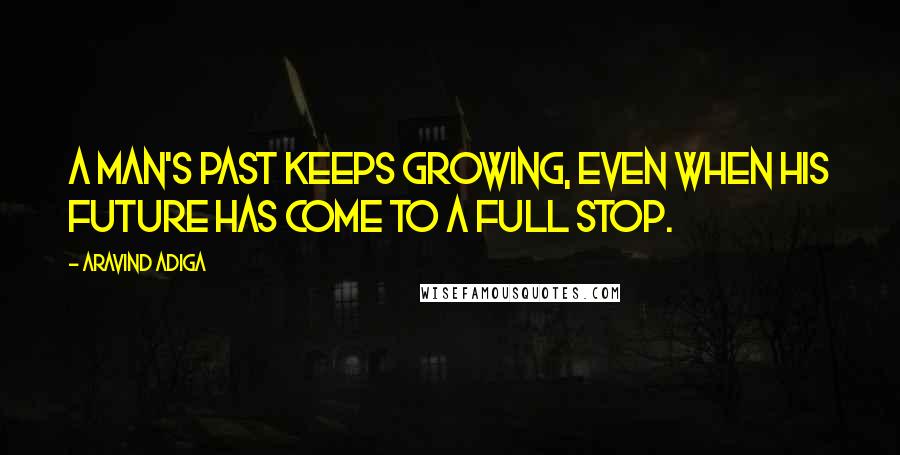 Aravind Adiga Quotes: A man's past keeps growing, even when his future has come to a full stop.