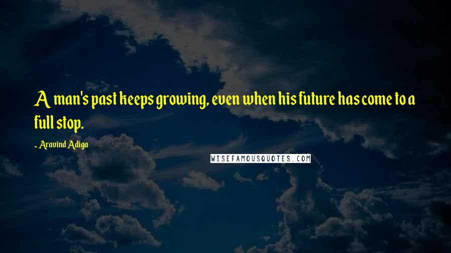 Aravind Adiga Quotes: A man's past keeps growing, even when his future has come to a full stop.