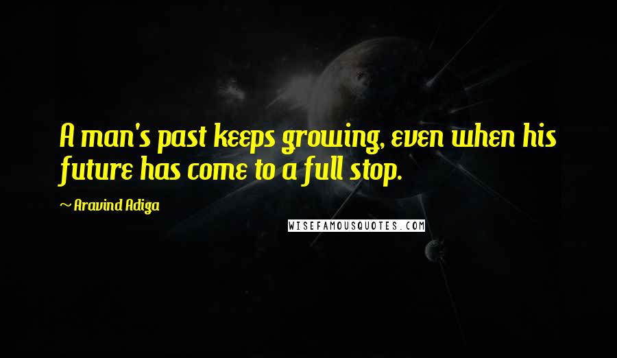 Aravind Adiga Quotes: A man's past keeps growing, even when his future has come to a full stop.
