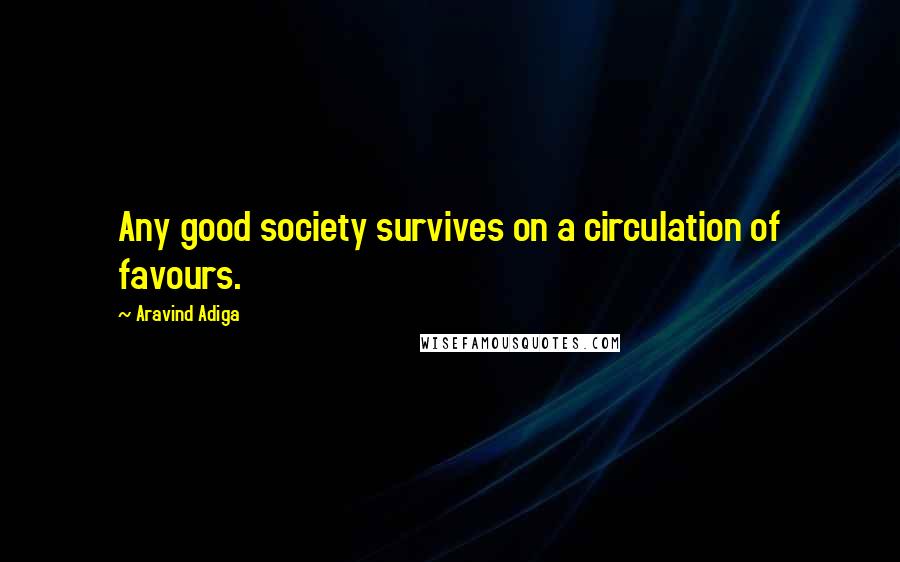 Aravind Adiga Quotes: Any good society survives on a circulation of favours.