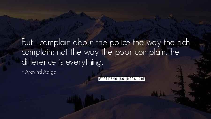 Aravind Adiga Quotes: But I complain about the police the way the rich complain; not the way the poor complain.The difference is everything.