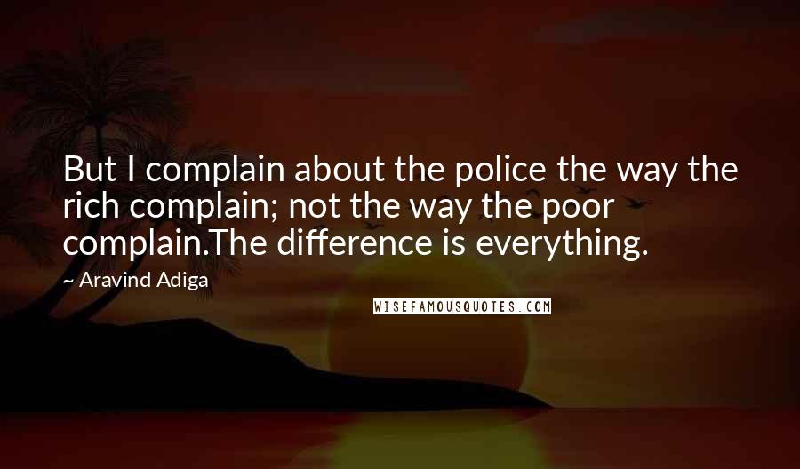 Aravind Adiga Quotes: But I complain about the police the way the rich complain; not the way the poor complain.The difference is everything.