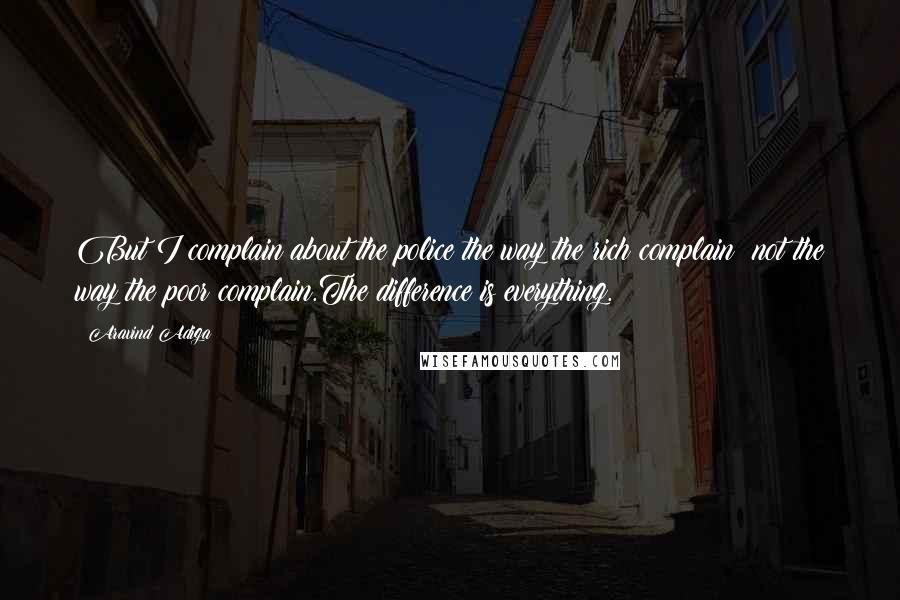 Aravind Adiga Quotes: But I complain about the police the way the rich complain; not the way the poor complain.The difference is everything.