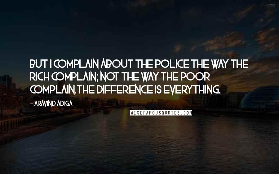 Aravind Adiga Quotes: But I complain about the police the way the rich complain; not the way the poor complain.The difference is everything.