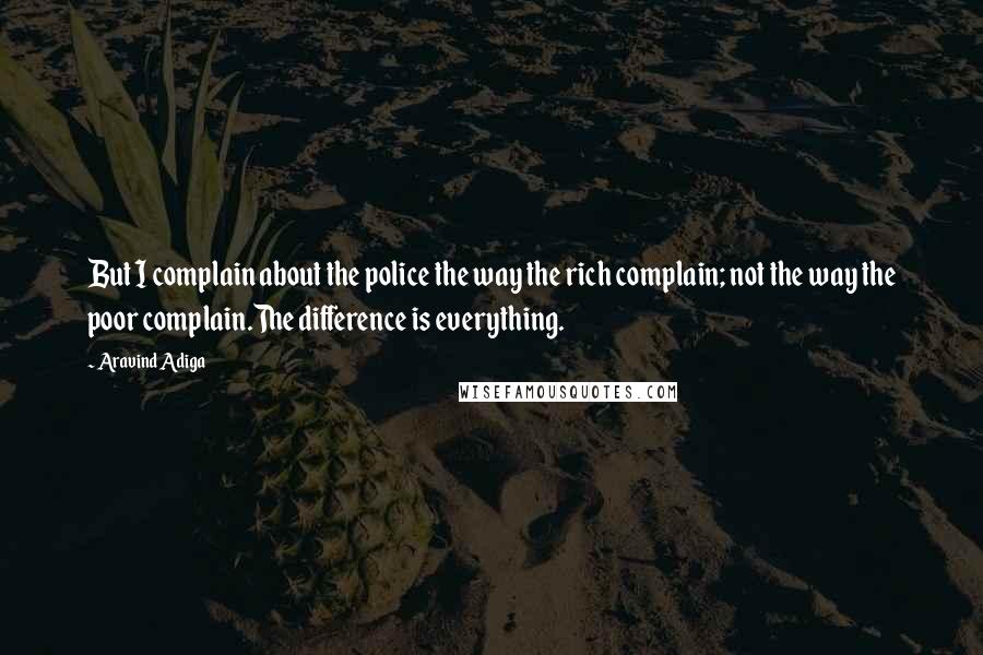 Aravind Adiga Quotes: But I complain about the police the way the rich complain; not the way the poor complain.The difference is everything.