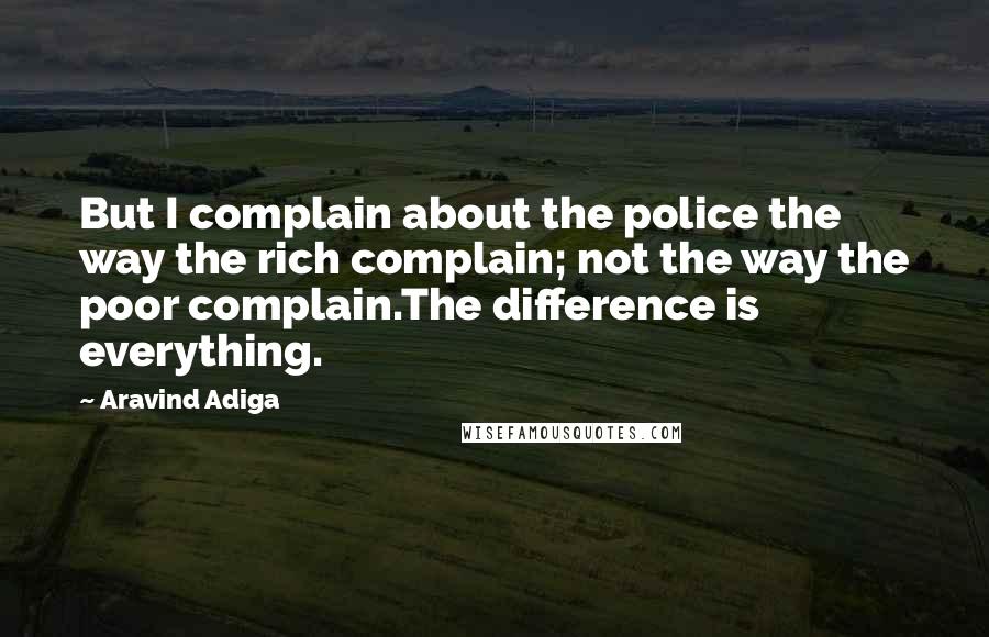 Aravind Adiga Quotes: But I complain about the police the way the rich complain; not the way the poor complain.The difference is everything.