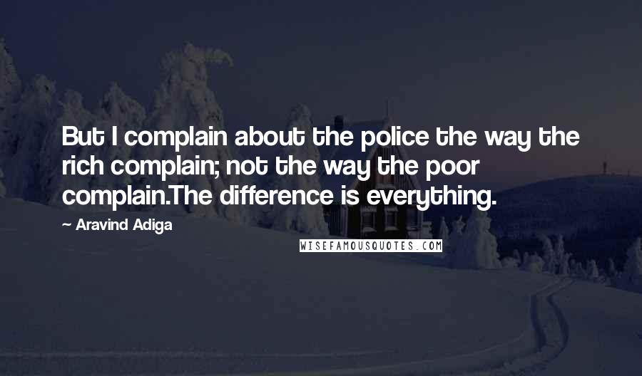 Aravind Adiga Quotes: But I complain about the police the way the rich complain; not the way the poor complain.The difference is everything.