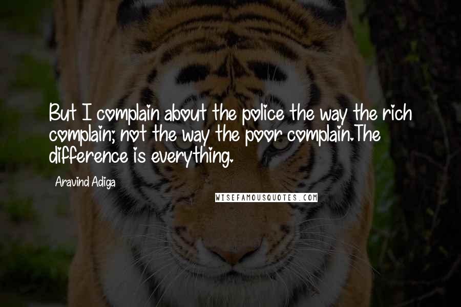 Aravind Adiga Quotes: But I complain about the police the way the rich complain; not the way the poor complain.The difference is everything.