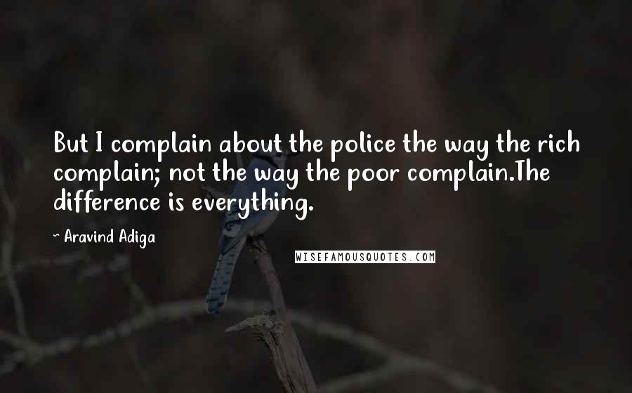 Aravind Adiga Quotes: But I complain about the police the way the rich complain; not the way the poor complain.The difference is everything.