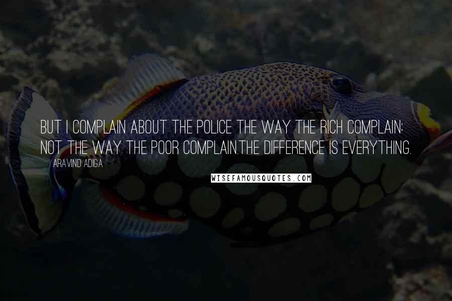 Aravind Adiga Quotes: But I complain about the police the way the rich complain; not the way the poor complain.The difference is everything.
