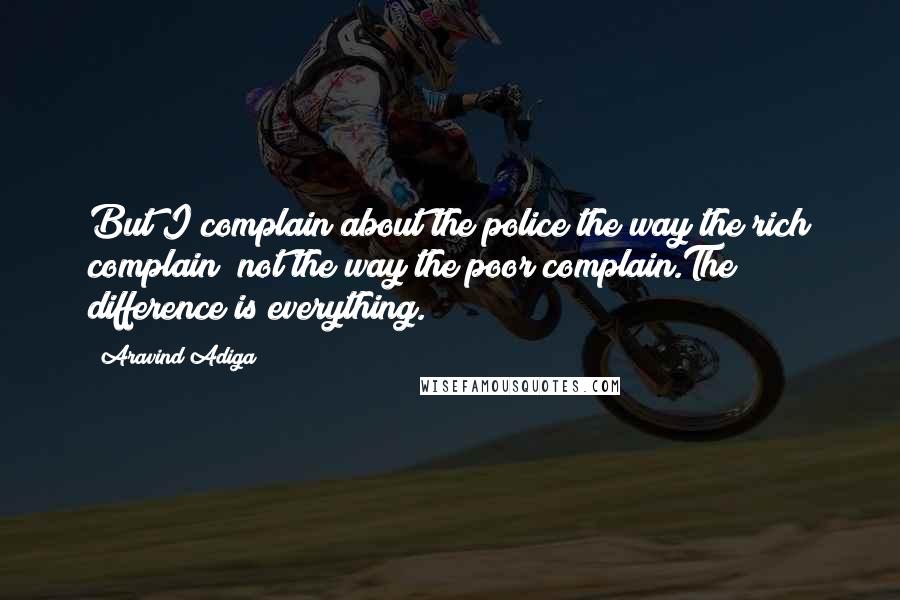 Aravind Adiga Quotes: But I complain about the police the way the rich complain; not the way the poor complain.The difference is everything.