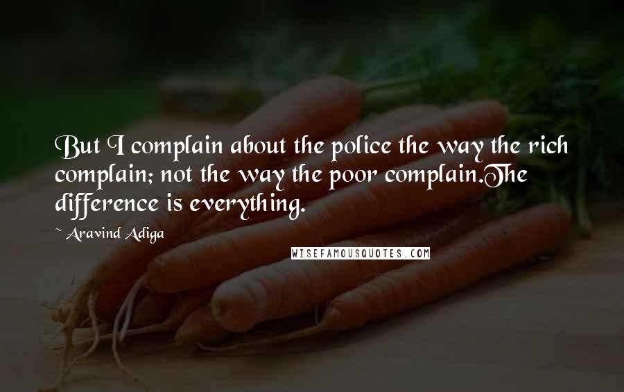 Aravind Adiga Quotes: But I complain about the police the way the rich complain; not the way the poor complain.The difference is everything.