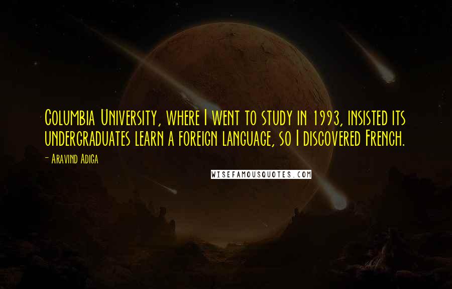 Aravind Adiga Quotes: Columbia University, where I went to study in 1993, insisted its undergraduates learn a foreign language, so I discovered French.