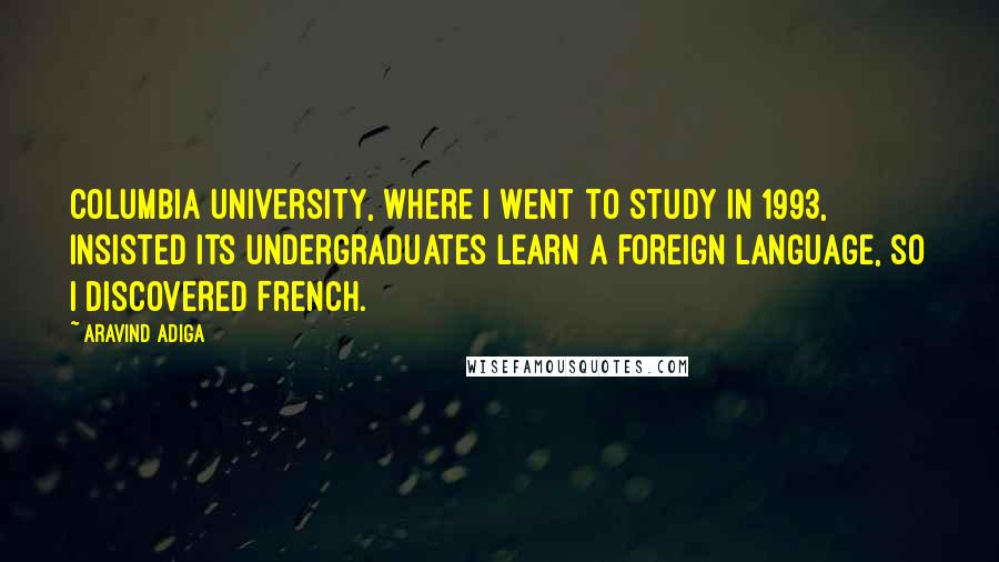 Aravind Adiga Quotes: Columbia University, where I went to study in 1993, insisted its undergraduates learn a foreign language, so I discovered French.