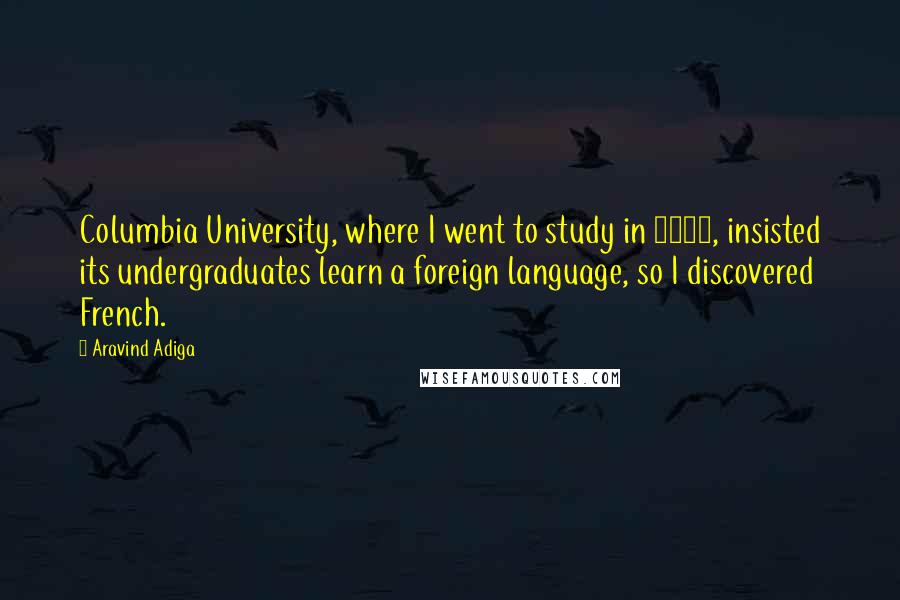 Aravind Adiga Quotes: Columbia University, where I went to study in 1993, insisted its undergraduates learn a foreign language, so I discovered French.