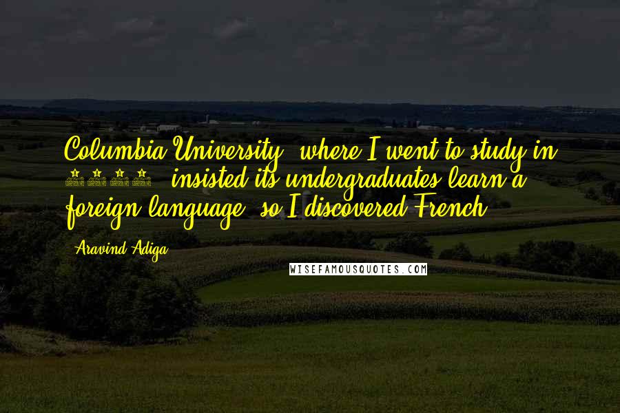 Aravind Adiga Quotes: Columbia University, where I went to study in 1993, insisted its undergraduates learn a foreign language, so I discovered French.