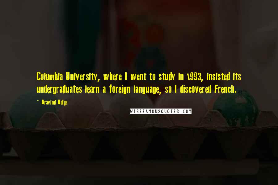 Aravind Adiga Quotes: Columbia University, where I went to study in 1993, insisted its undergraduates learn a foreign language, so I discovered French.