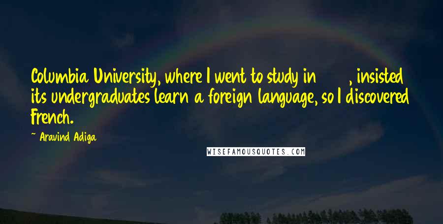 Aravind Adiga Quotes: Columbia University, where I went to study in 1993, insisted its undergraduates learn a foreign language, so I discovered French.