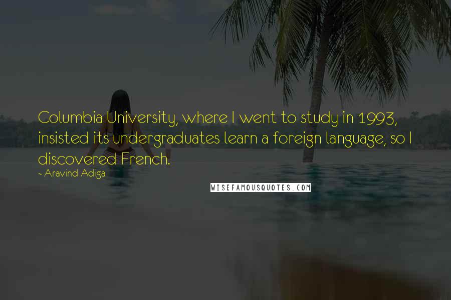 Aravind Adiga Quotes: Columbia University, where I went to study in 1993, insisted its undergraduates learn a foreign language, so I discovered French.