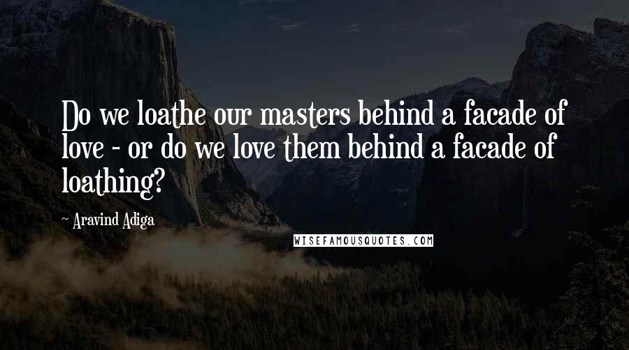 Aravind Adiga Quotes: Do we loathe our masters behind a facade of love - or do we love them behind a facade of loathing?