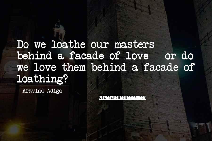 Aravind Adiga Quotes: Do we loathe our masters behind a facade of love - or do we love them behind a facade of loathing?