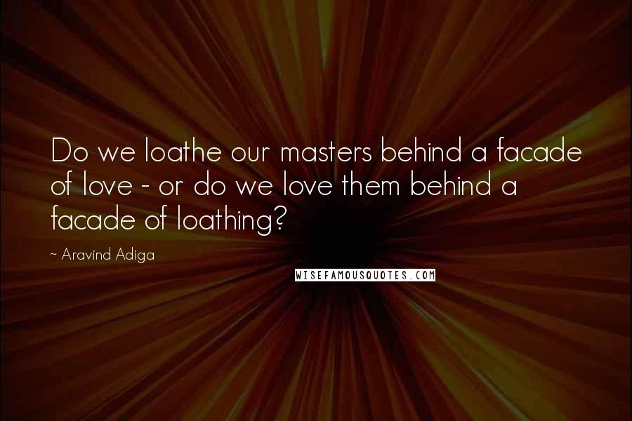 Aravind Adiga Quotes: Do we loathe our masters behind a facade of love - or do we love them behind a facade of loathing?