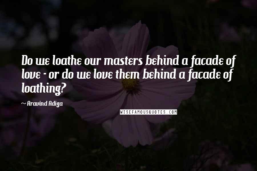 Aravind Adiga Quotes: Do we loathe our masters behind a facade of love - or do we love them behind a facade of loathing?