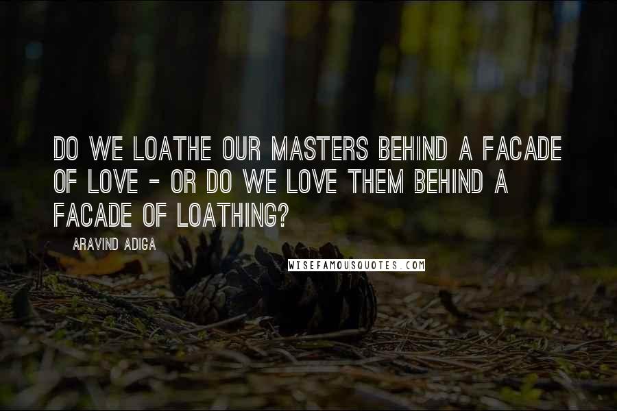 Aravind Adiga Quotes: Do we loathe our masters behind a facade of love - or do we love them behind a facade of loathing?