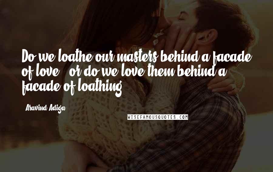 Aravind Adiga Quotes: Do we loathe our masters behind a facade of love - or do we love them behind a facade of loathing?