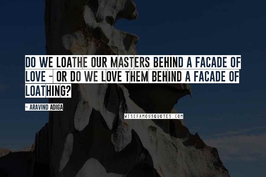 Aravind Adiga Quotes: Do we loathe our masters behind a facade of love - or do we love them behind a facade of loathing?