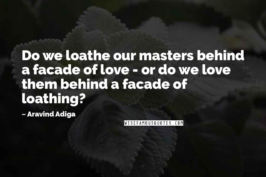 Aravind Adiga Quotes: Do we loathe our masters behind a facade of love - or do we love them behind a facade of loathing?
