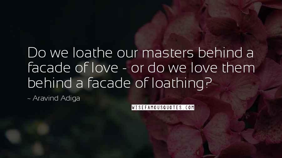 Aravind Adiga Quotes: Do we loathe our masters behind a facade of love - or do we love them behind a facade of loathing?